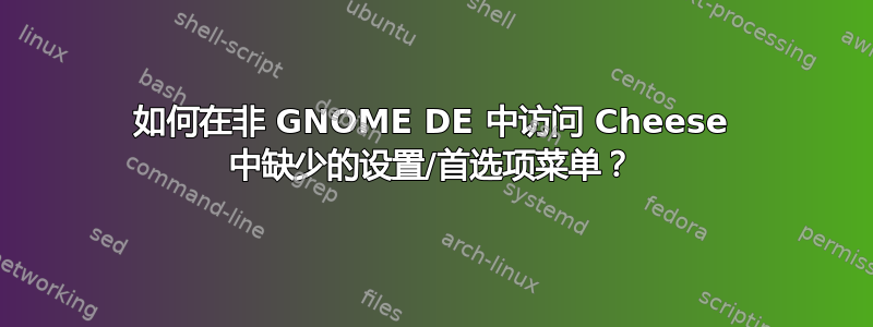 如何在非 GNOME DE 中访问 Cheese 中缺少的设置/首选项菜单？