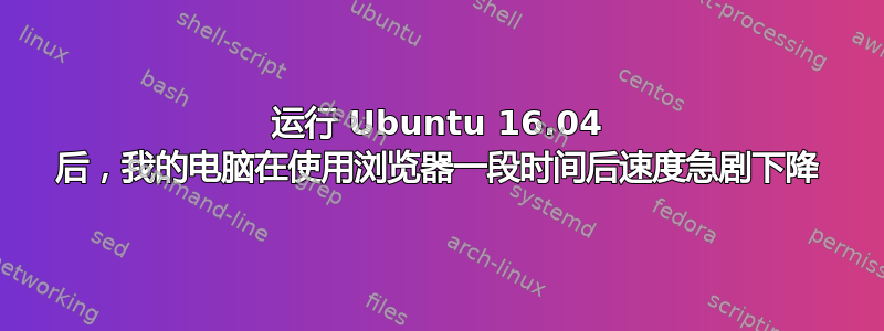 运行 Ubuntu 16.04 后，我的电脑在使用浏览器一段时间后速度急剧下降