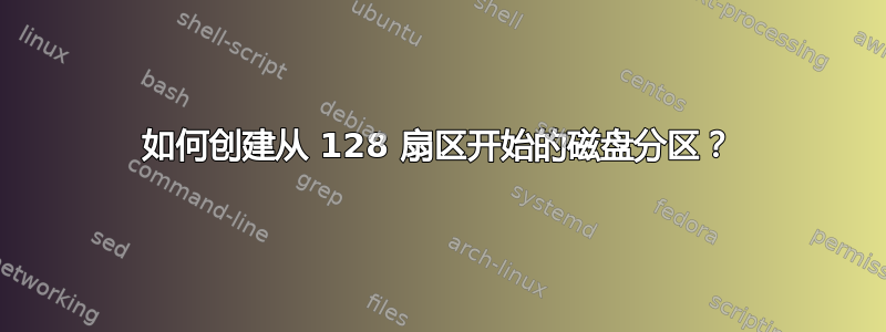 如何创建从 128 扇区开始的磁盘分区？