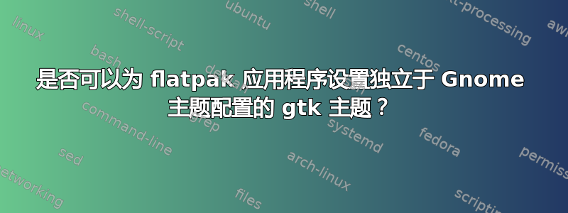 是否可以为 flatpak 应用程序设置独立于 Gnome 主题配置的 gtk 主题？