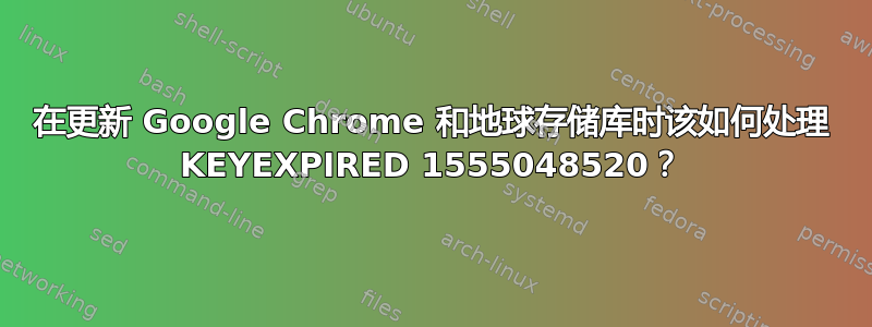 在更新 Google Chrome 和地球存储库时该如何处理 KEYEXPIRED 1555048520？