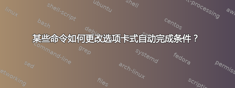 某些命令如何更改选项卡式自动完成条件？