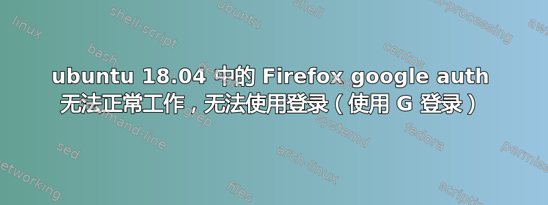 ubuntu 18.04 中的 Firefox google auth 无法正常工作，无法使用登录（使用 G 登录）