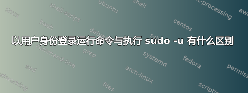 以用户身份登录运行命令与执行 sudo -u 有什么区别