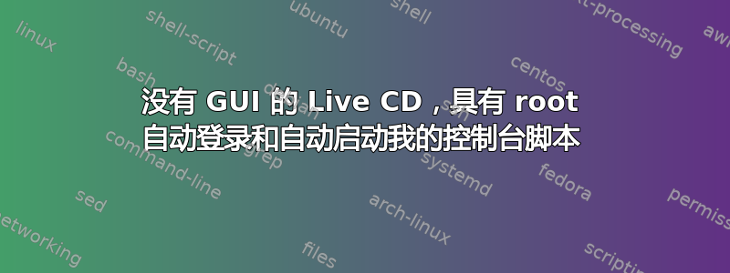 没有 GUI 的 Live CD，具有 root 自动登录和自动启动我的控制台脚本