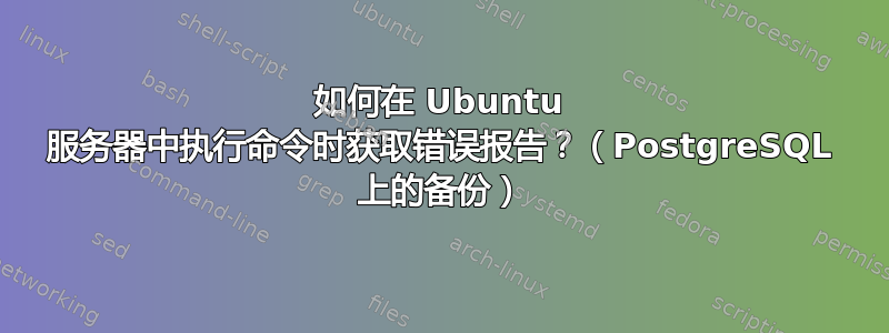 如何在 Ubuntu 服务器中执行命令时获取错误报告？（PostgreSQL 上的备份）