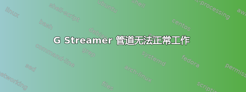 G Streamer 管道无法正常工作