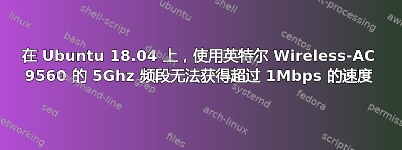 在 Ubuntu 18.04 上，使用英特尔 Wireless-AC 9560 的 5Ghz 频段无法获得超过 1Mbps 的速度