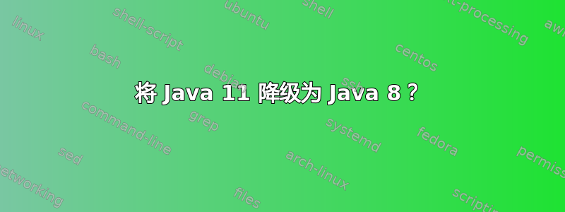 将 Java 11 降级为 Java 8？