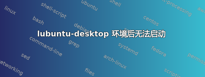 lubuntu-desktop 环境后无法启动