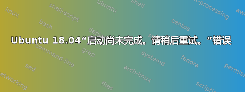 Ubuntu 18.04“启动尚未完成。请稍后重试。”错误