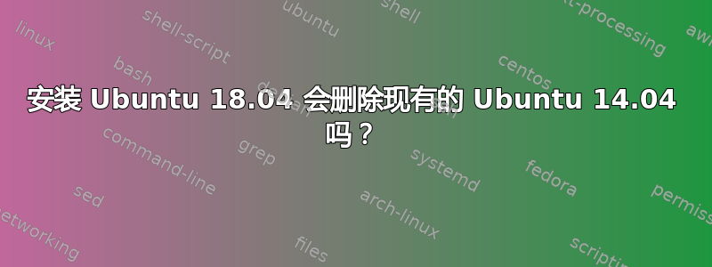 安装 Ubuntu 18.04 会删除现有的 Ubuntu 14.04 吗？