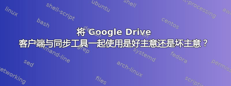 将 Google Drive 客户端与同步工具一起使用是好主意还是坏主意？