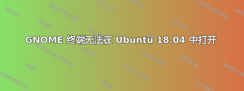 GNOME 终端无法在 Ubuntu 18.04 中打开