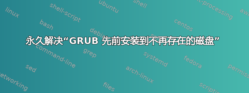 永久解决“GRUB 先前安装到不再存在的磁盘”