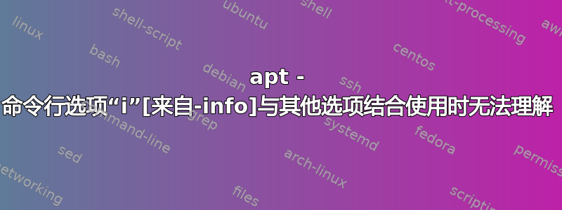 apt - 命令行选项“i”[来自-info]与其他选项结合使用时无法理解