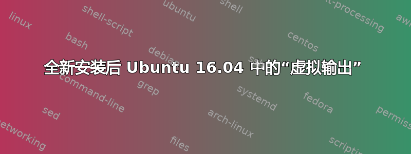 全新安装后 Ubuntu 16.04 中的“虚拟输出”