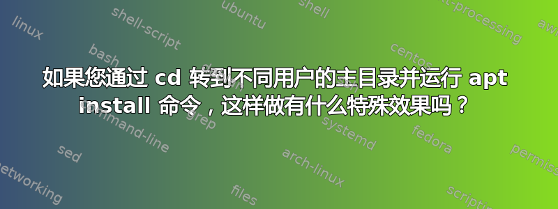 如果您通过 cd 转到不同用户的主目录并运行 apt install 命令，这样做有什么特殊效果吗？