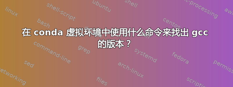 在 conda 虚拟环境中使用什么命令来找出 gcc 的版本？