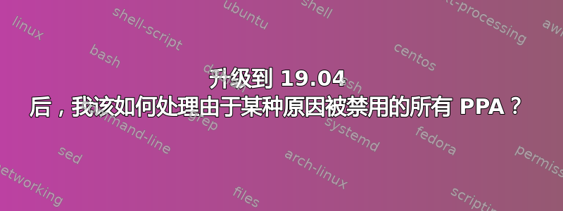 升级到 19.04 后，我该如何处理由于某种原因被禁用的所有 PPA？