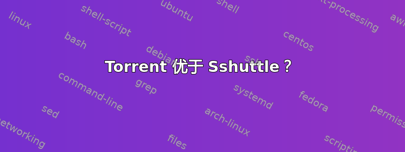 Torrent 优于 Sshuttle？