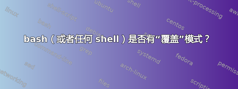 bash（或者任何 shell）是否有“覆盖”模式？