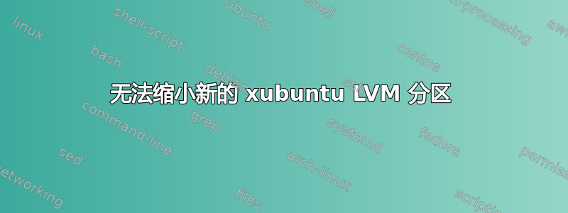 无法缩小新的 xubuntu LVM 分区