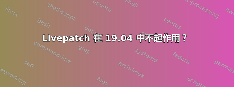 Livepatch 在 19.04 中不起作用？