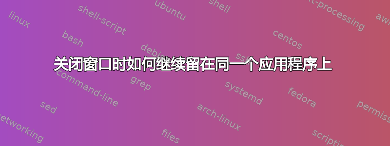 关闭窗口时如何继续留在同一个应用程序上