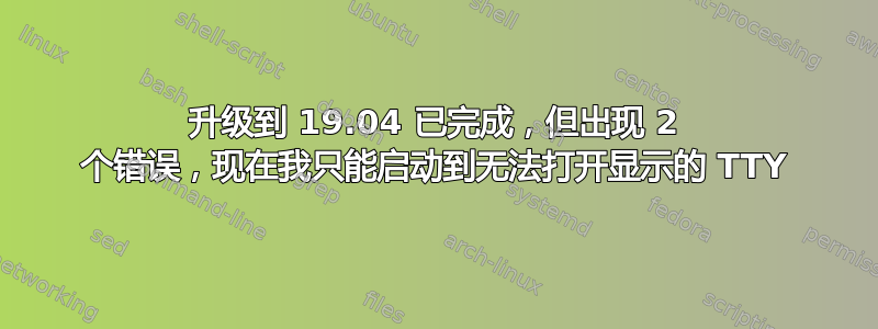 升级到 19.04 已完成，但出现 2 个错误，现在我只能启动到无法打开显示的 TTY