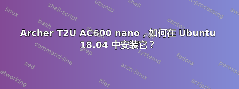 Archer T2U AC600 nano，如何在 Ubuntu 18.04 中安装它？