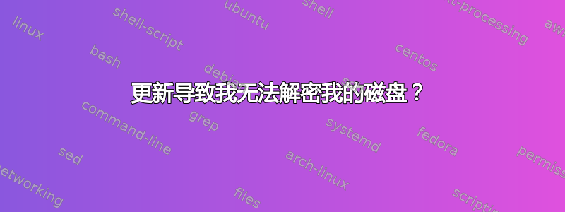 更新导致我无法解密我的磁盘？