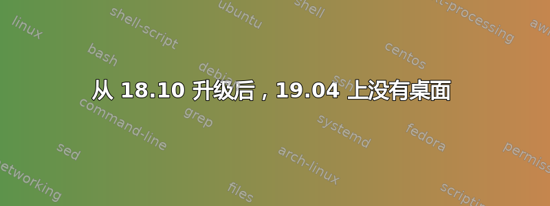 从 18.10 升级后，19.04 上没有桌面