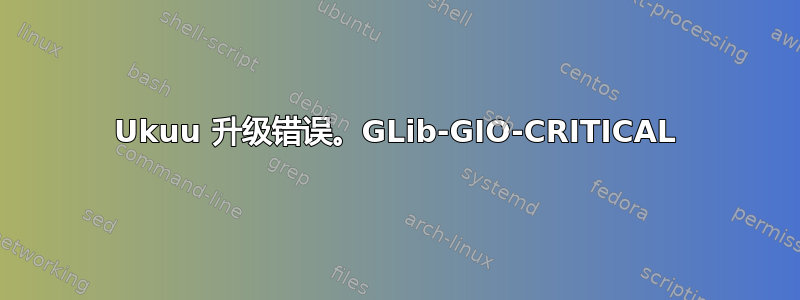 Ukuu 升级错误。GLib-GIO-CRITICAL