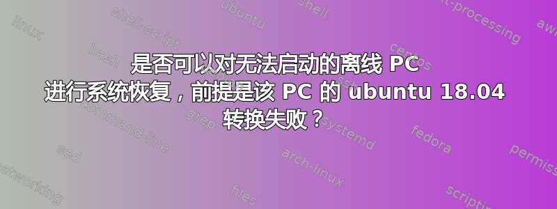 是否可以对无法启动的离线 PC 进行系统恢复，前提是该 PC 的 ubuntu 18.04 转换失败？