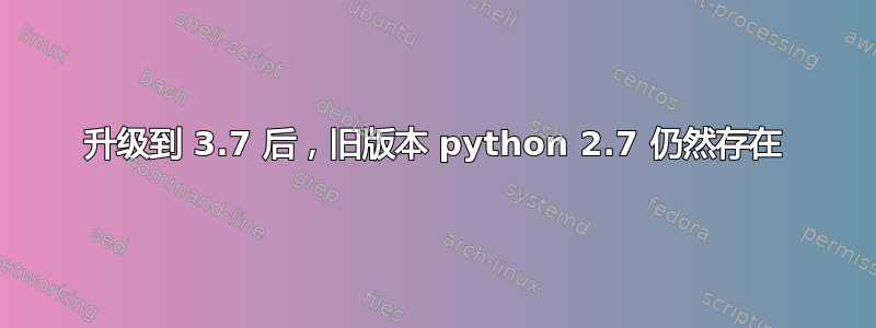 升级到 3.7 后，旧版本 python 2.7 仍然存在