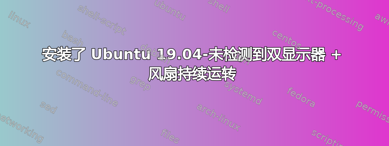 安装了 Ubuntu 19.04-未检测到双显示器 + 风扇持续运转