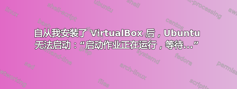 自从我安装了 VirtualBox 后，Ubuntu 无法启动：“启动作业正在运行，等待...”