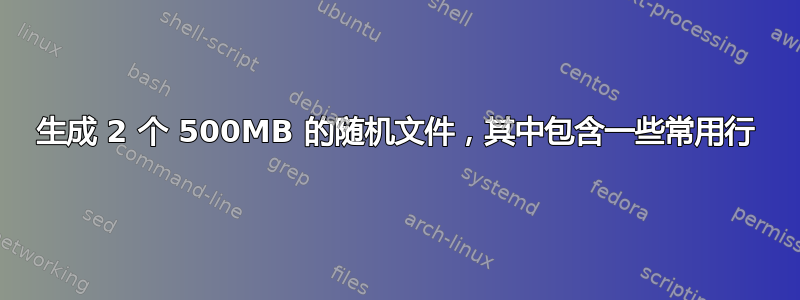 生成 2 个 500MB 的随机文件，其中包含一些常用行