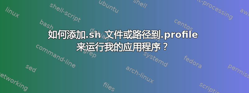 如何添加.sh 文件或路径到.profile 来运行我的应用程序？