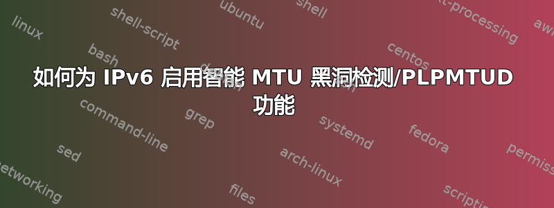 如何为 IPv6 启用智能 MTU 黑洞检测/PLPMTUD 功能