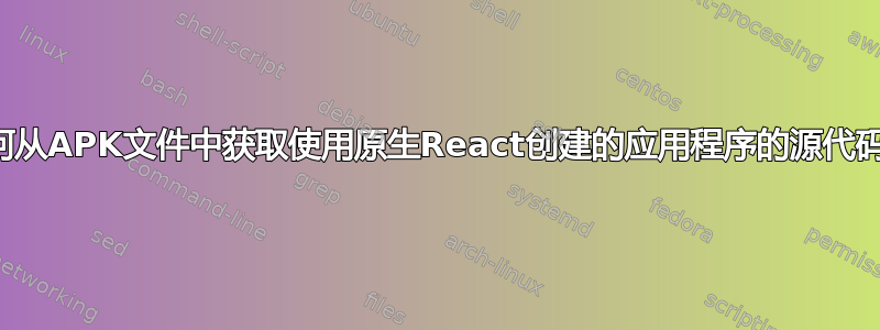 如何从APK文件中获取使用原生React创建的应用程序的源代码？