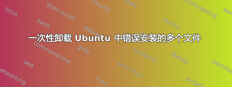 一次性卸载 Ubuntu 中错误安装的多个文件