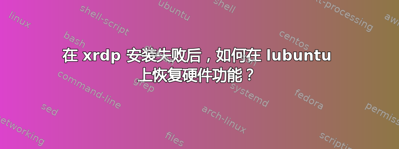 在 xrdp 安装失败后，如何在 lubuntu 上恢复硬件功能？