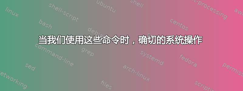 当我们使用这些命令时，确切的系统操作