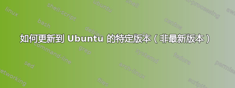 如何更新到 Ubuntu 的特定版本（非最新版本）