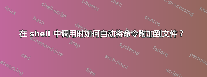 在 shell 中调用时如何自动将命令附加到文件？