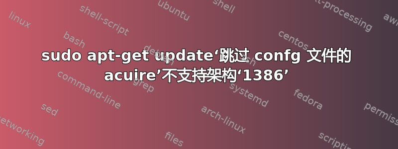 sudo apt-get update‘跳过 confg 文件的 acuire’不支持架构‘1386’