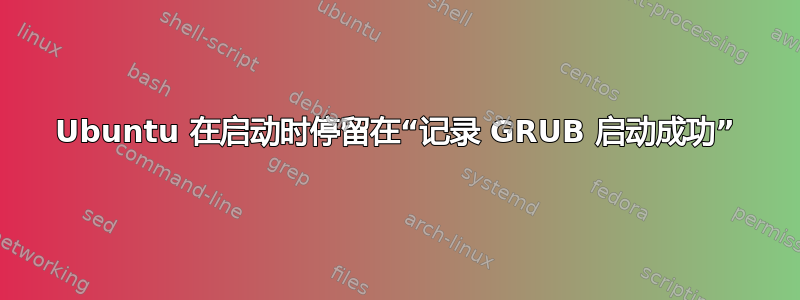 Ubuntu 在启动时停留在“记录 GRUB 启动成功”