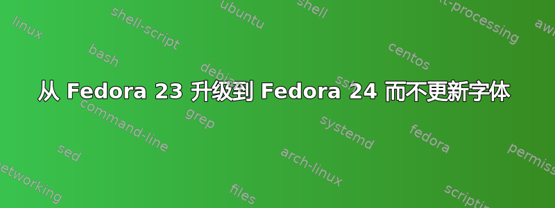 从 Fedora 23 升级到 Fedora 24 而不更新字体